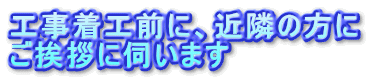 工事着工前に、近隣の方に
ご挨拶に伺います