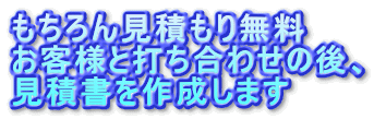 もちろん見積もり無料
お客様と打ち合わせの後、
見積書を作成します